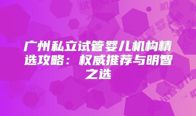广州私立试管婴儿机构精选攻略：权威推荐与明智之选