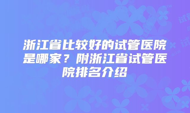 浙江省比较好的试管医院是哪家？附浙江省试管医院排名介绍