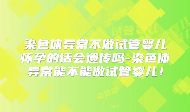 染色体异常不做试管婴儿怀孕的话会遗传吗-染色体异常能不能做试管婴儿！