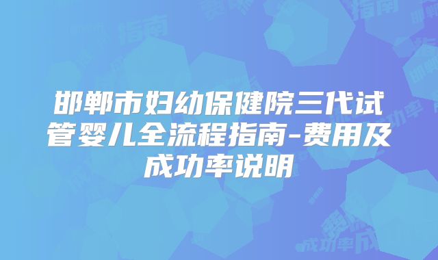 邯郸市妇幼保健院三代试管婴儿全流程指南-费用及成功率说明