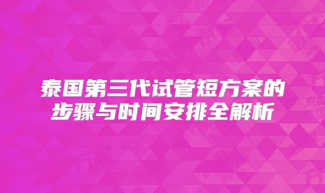 泰国第三代试管短方案的步骤与时间安排全解析