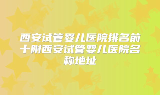 西安试管婴儿医院排名前十附西安试管婴儿医院名称地址