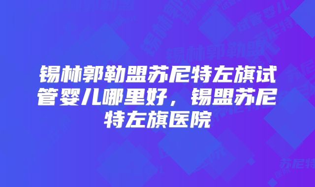 锡林郭勒盟苏尼特左旗试管婴儿哪里好，锡盟苏尼特左旗医院