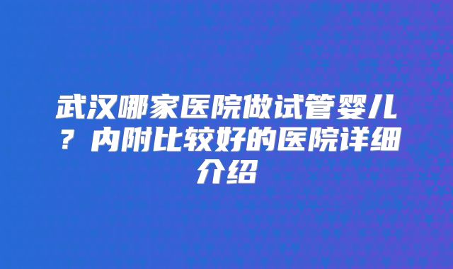 武汉哪家医院做试管婴儿？内附比较好的医院详细介绍