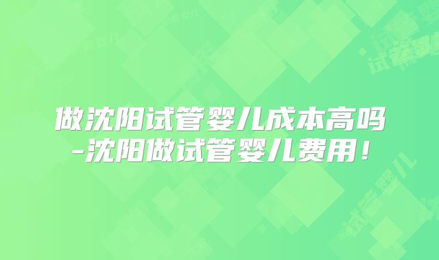 做沈阳试管婴儿成本高吗-沈阳做试管婴儿费用！