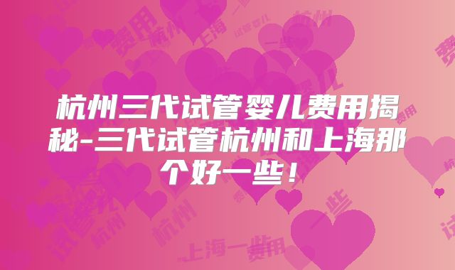 杭州三代试管婴儿费用揭秘-三代试管杭州和上海那个好一些！