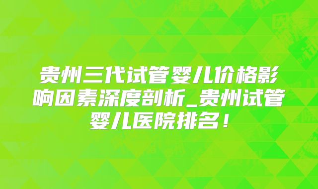 贵州三代试管婴儿价格影响因素深度剖析_贵州试管婴儿医院排名!