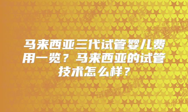 马来西亚三代试管婴儿费用一览?马来西亚的试管技术怎么样?
