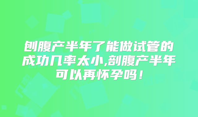 刨腹产半年了能做试管的成功几率太小,剖腹产半年可以再怀孕吗！