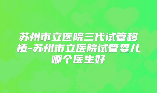 苏州市立医院三代试管移植-苏州市立医院试管婴儿哪个医生好