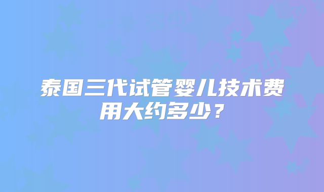 泰国三代试管婴儿技术费用大约多少?