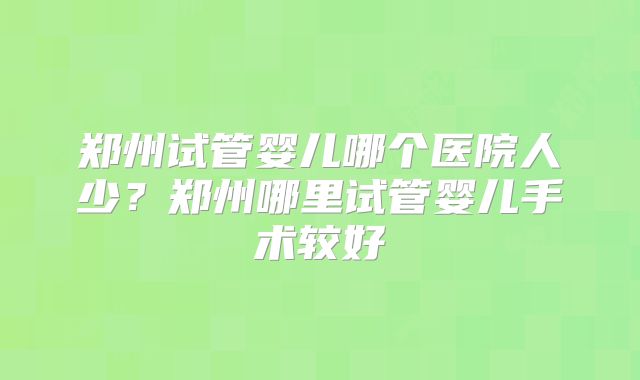 郑州试管婴儿哪个医院人少?郑州哪里试管婴儿手术较好
