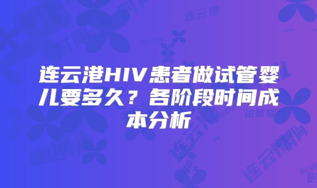 连云港HIV患者做试管婴儿要多久?各阶段时间成本分析