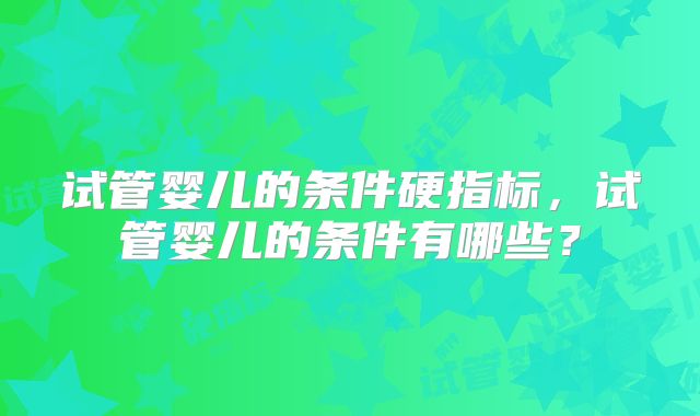 试管婴儿的条件硬指标，试管婴儿的条件有哪些？