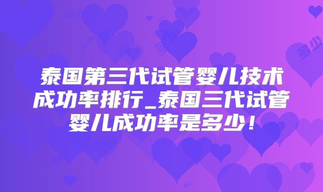 泰国第三代试管婴儿技术成功率排行_泰国三代试管婴儿成功率是多少!