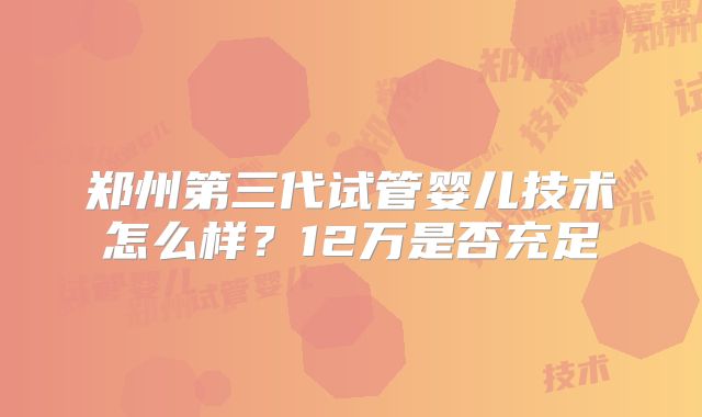 郑州第三代试管婴儿技术怎么样？12万是否充足