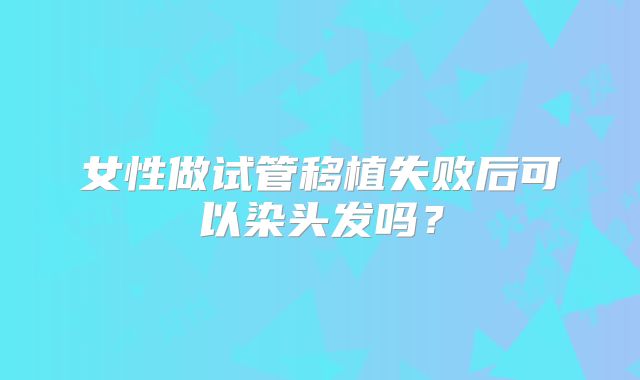 女性做试管移植失败后可以染头发吗？