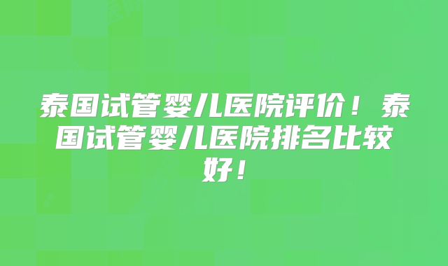 泰国试管婴儿医院评价!泰国试管婴儿医院排名比较好!