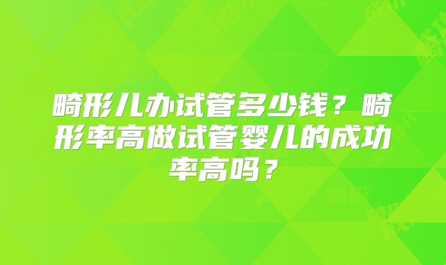 畸形儿办试管多少钱？畸形率高做试管婴儿的成功率高吗？