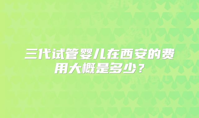 三代试管婴儿在西安的费用大概是多少？