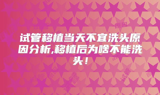 试管移植当天不宜洗头原因分析,移植后为啥不能洗头!