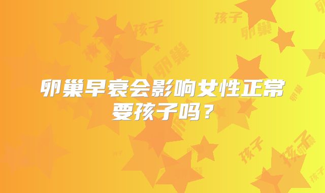 卵巢早衰会影响女性正常要孩子吗?
