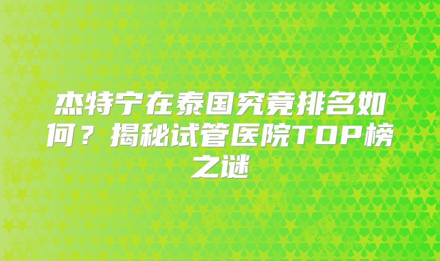 杰特宁在泰国究竟排名如何？揭秘试管医院TOP榜之谜