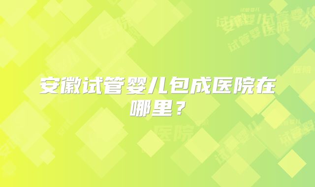 安徽试管婴儿包成医院在哪里？