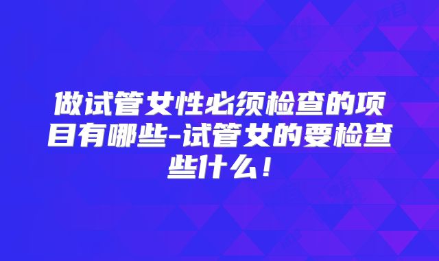 做试管女性必须检查的项目有哪些-试管女的要检查些什么！