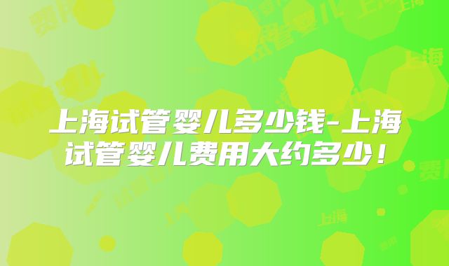 上海试管婴儿多少钱-上海试管婴儿费用大约多少!