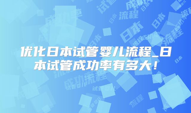 优化日本试管婴儿流程_日本试管成功率有多大！