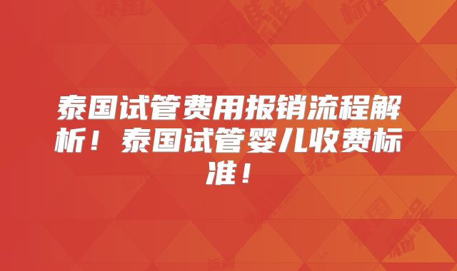 泰国试管费用报销流程解析！泰国试管婴儿收费标准！