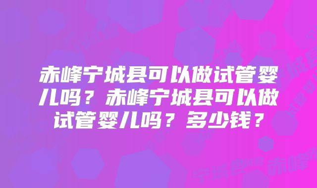 赤峰宁城县可以做试管婴儿吗?赤峰宁城县可以做试管婴儿吗?多少钱?