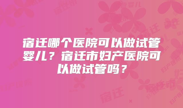 宿迁哪个医院可以做试管婴儿？宿迁市妇产医院可以做试管吗？