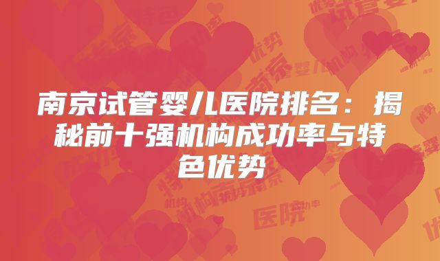 南京试管婴儿医院排名:揭秘前十强机构成功率与特色优势