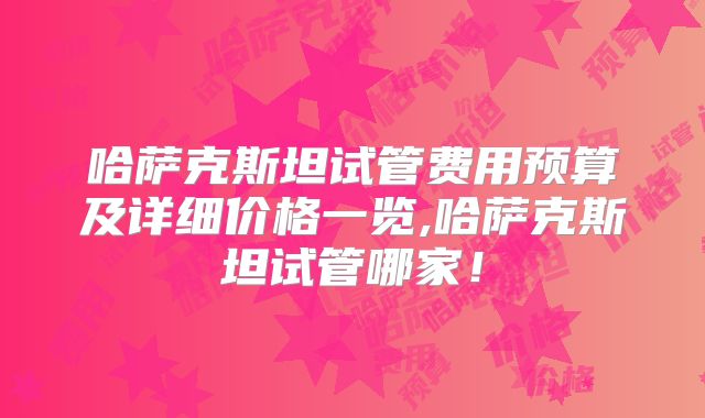 哈萨克斯坦试管费用预算及详细价格一览,哈萨克斯坦试管哪家！