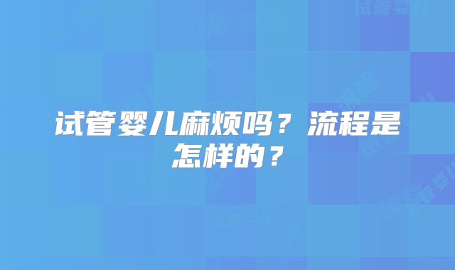 试管婴儿麻烦吗？流程是怎样的？
