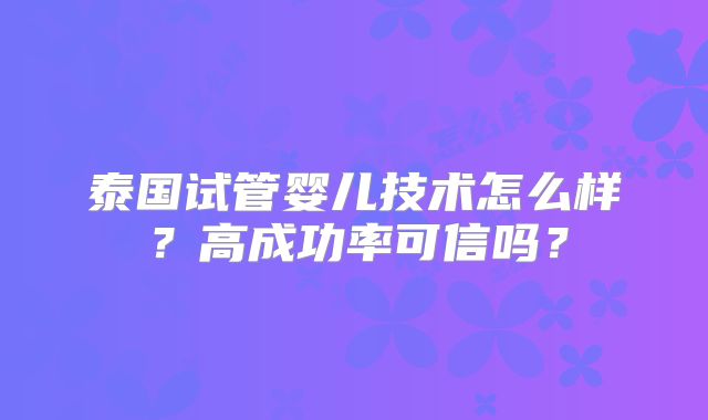 泰国试管婴儿技术怎么样?高成功率可信吗?