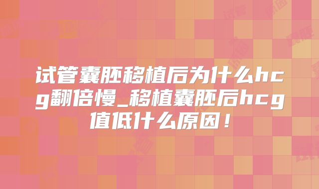 试管囊胚移植后为什么hcg翻倍慢_移植囊胚后hcg值低什么原因！