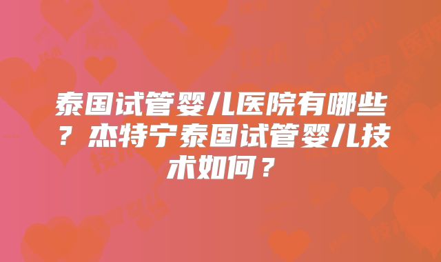 泰国试管婴儿医院有哪些？杰特宁泰国试管婴儿技术如何？
