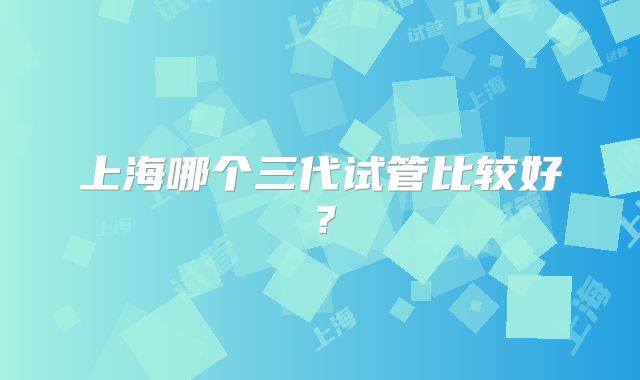上海哪个三代试管比较好?