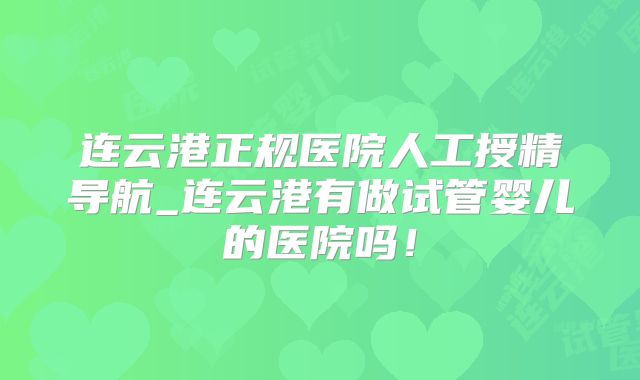 连云港正规医院人工授精导航_连云港有做试管婴儿的医院吗！