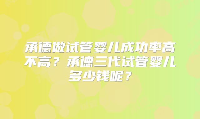 承德做试管婴儿成功率高不高？承德三代试管婴儿多少钱呢？