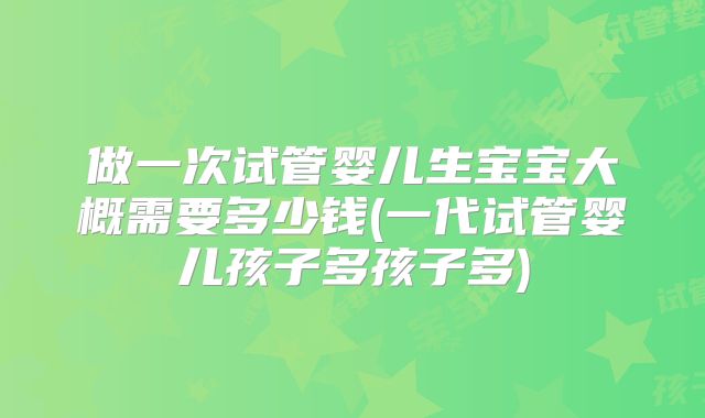 做一次试管婴儿生宝宝大概需要多少钱(一代试管婴儿孩子多孩子多)