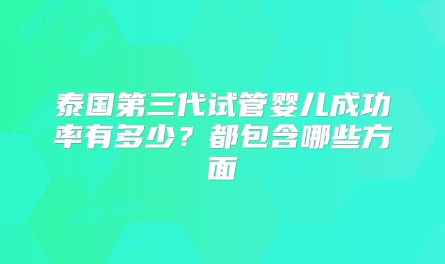 泰国第三代试管婴儿成功率有多少?都包含哪些方面