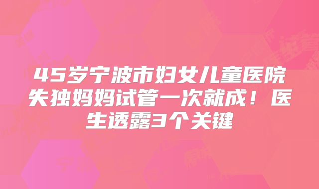 45岁宁波市妇女儿童医院失独妈妈试管一次就成!医生透露3个关键
