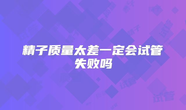 精子质量太差一定会试管失败吗
