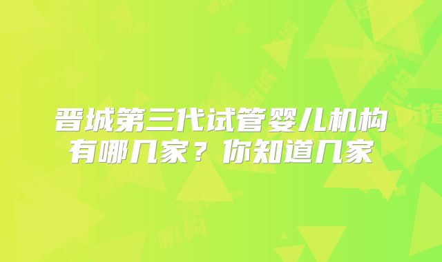 晋城第三代试管婴儿机构有哪几家?你知道几家