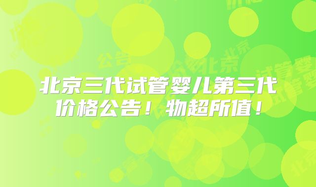 北京三代试管婴儿第三代价格公告！物超所值！