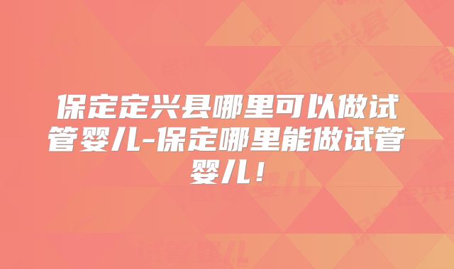 保定定兴县哪里可以做试管婴儿-保定哪里能做试管婴儿!